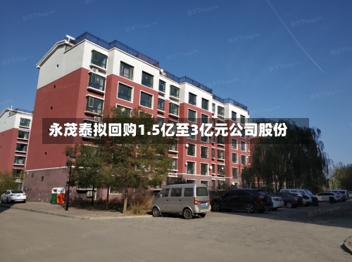 永茂泰拟回购1.5亿至3亿元公司股份