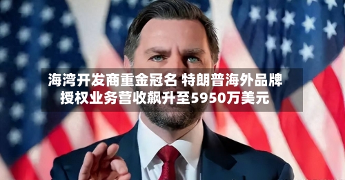 海湾开发商重金冠名 特朗普海外品牌授权业务营收飙升至5950万美元