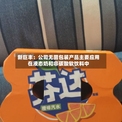 新巨丰：公司无菌包装产品主要应用在液态奶和非碳酸软饮料中-第3张图片