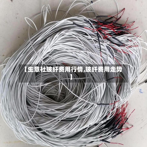 【生意社玻纤费用行情,玻纤费用走势】
