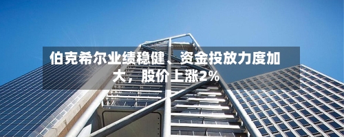 伯克希尔业绩稳健、资金投放力度加大，股价上涨2%-第2张图片