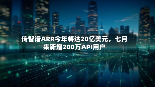 传智谱ARR今年将达20亿美元，七月来新增200万API用户-第3张图片