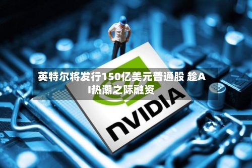 英特尔将发行150亿美元普通股 趁AI热潮之际融资-第2张图片