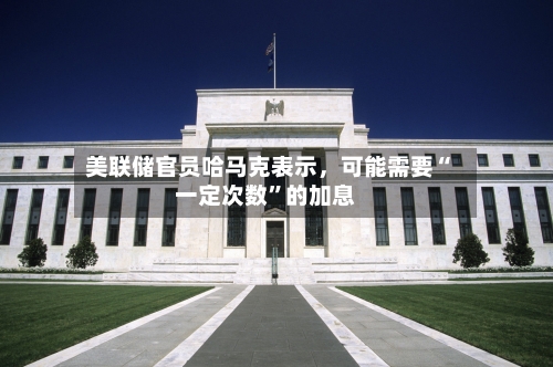 美联储官员哈马克表示	，可能需要“一定次数”的加息-第2张图片