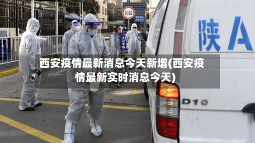 西安疫情最新消息今天新增(西安疫情最新实时消息今天)