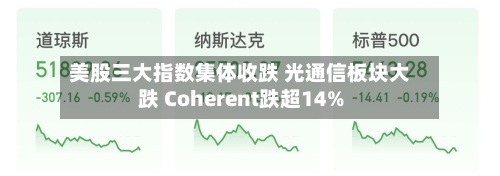 美股三大指数集体收跌 光通信板块大跌 Coherent跌超14%-第3张图片