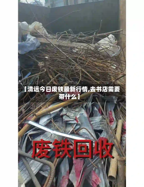 【清远今日废铁最新行情,去书店需要带什么】-第2张图片