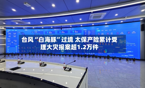 台风“白海豚”过境 太保产险累计受理大灾报案超1.2万件-第3张图片