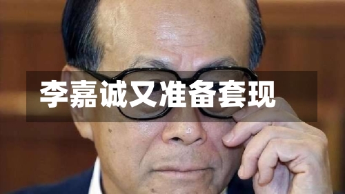 李嘉诚又准备套现