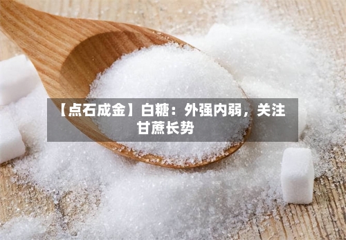 【点石成金】白糖：外强内弱	，关注甘蔗长势-第2张图片