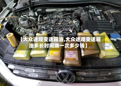 【大众途观变速箱油,大众途观变速箱油多长时间换一次多少钱】-第2张图片