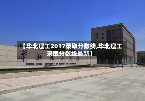【华北理工2017录取分数线,华北理工录取分数线最新】-第3张图片