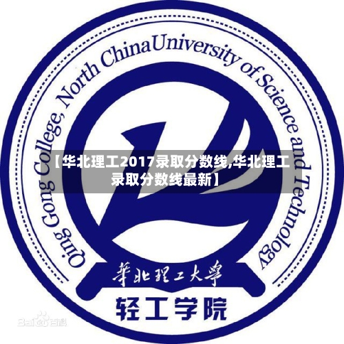 【华北理工2017录取分数线,华北理工录取分数线最新】