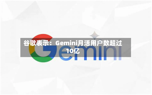 谷歌表示：Gemini月活用户数超过10亿-第1张图片
