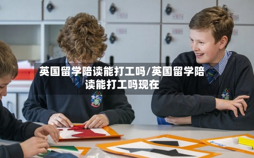 英国留学陪读能打工吗/英国留学陪读能打工吗现在