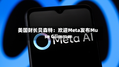 美国财长贝森特：欢迎Meta发布Muse Glimmer