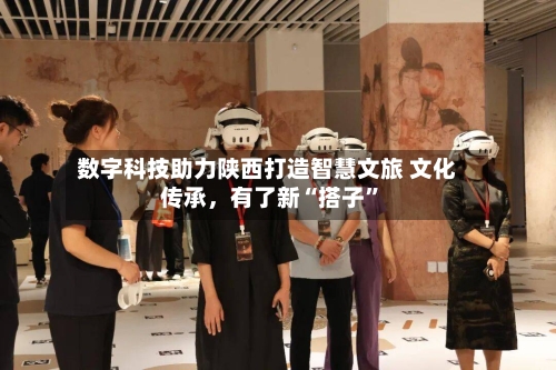 数字科技助力陕西打造智慧文旅 文化传承，有了新“搭子”-第2张图片