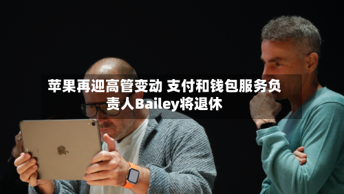 苹果再迎高管变动 支付和钱包服务负责人Bailey将退休