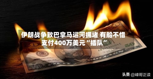 伊朗战争致巴拿马运河拥堵 有船不惜支付400万美元“插队”-第3张图片