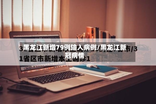 黑龙江新增79例输入病例/黑龙江新冠病情
