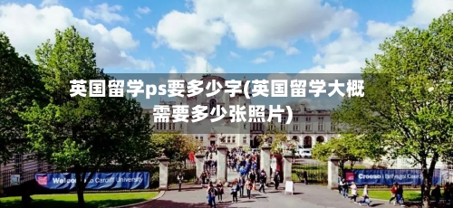 英国留学ps要多少字(英国留学大概需要多少张照片)-第2张图片