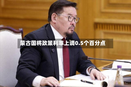 蒙古国将政策利率上调0.5个百分点
