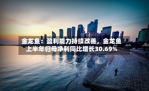 金龙鱼：盈利能力持续改善	，金龙鱼上半年归母净利同比增长30.69%-第3张图片