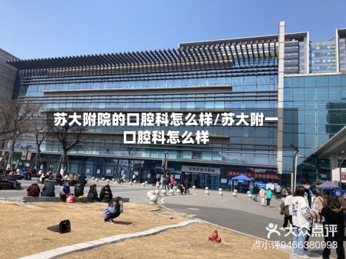 苏大附院的口腔科怎么样/苏大附一口腔科怎么样-第2张图片