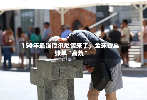 150年最强厄尔尼诺来了，全球餐桌账单“高烧	”-第1张图片