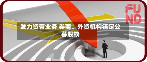 发力资管业务 券商	、外资机构锚定公募股权-第2张图片