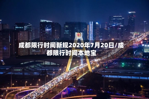 成都限行时间新规2020年7月20日/成都限行时间本地宝