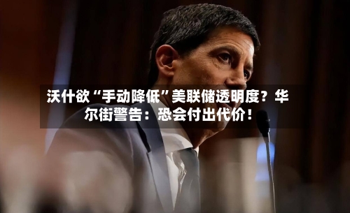 沃什欲“手动降低”美联储透明度？华尔街警告：恐会付出代价！-第3张图片