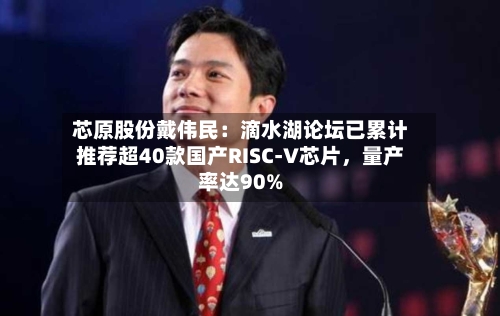 芯原股份戴伟民：滴水湖论坛已累计推荐超40款国产RISC-V芯片	，量产率达90%-第2张图片