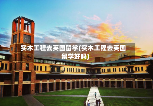 实木工程去英国留学(实木工程去英国留学好吗)-第2张图片
