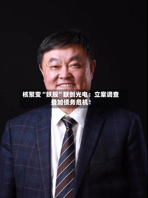 核聚变“妖股”联创光电：立案调查叠加债务危机！-第3张图片
