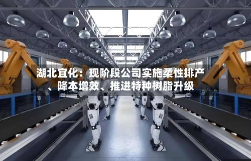 湖北宜化：现阶段公司实施柔性排产、降本增效、推进特种树脂升级-第1张图片