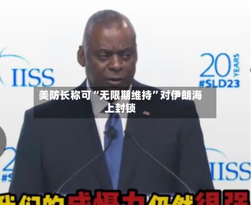 美防长称可“无限期维持”对伊朗海上封锁-第3张图片