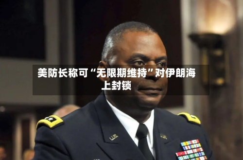 美防长称可“无限期维持	”对伊朗海上封锁-第2张图片