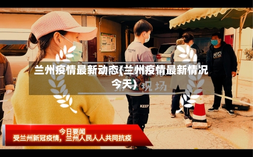 兰州疫情最新动态(兰州疫情最新情况今天)