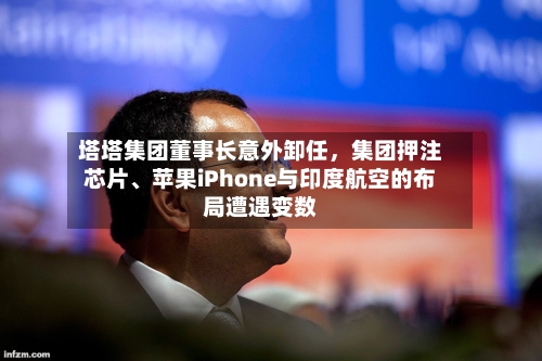 塔塔集团董事长意外卸任，集团押注芯片	、苹果iPhone与印度航空的布局遭遇变数-第2张图片