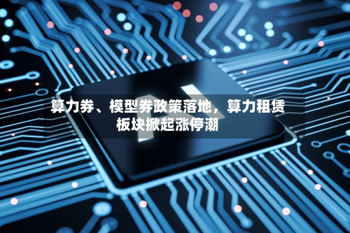算力券、模型券政策落地，算力租赁板块掀起涨停潮-第2张图片