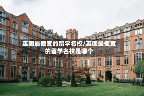 英国最便宜的留学名校/英国最便宜的留学名校是哪个