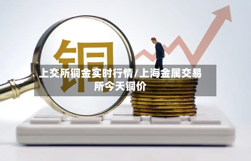 上交所铜金实时行情/上海金属交易所今天铜价