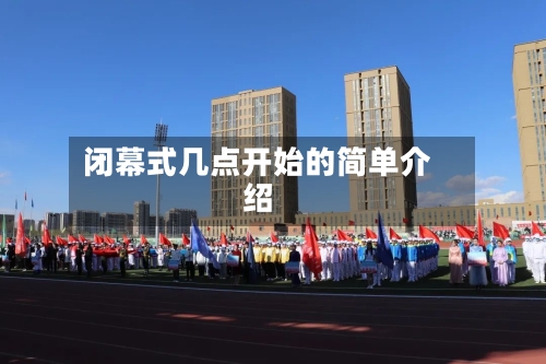 闭幕式几点开始的简单介绍