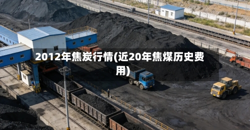 2012年焦炭行情(近20年焦煤历史费用)