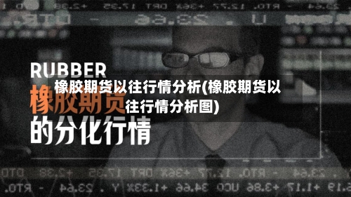 橡胶期货以往行情分析(橡胶期货以往行情分析图)