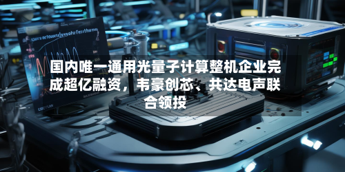 国内唯一通用光量子计算整机企业完成超亿融资，韦豪创芯、共达电声联合领投