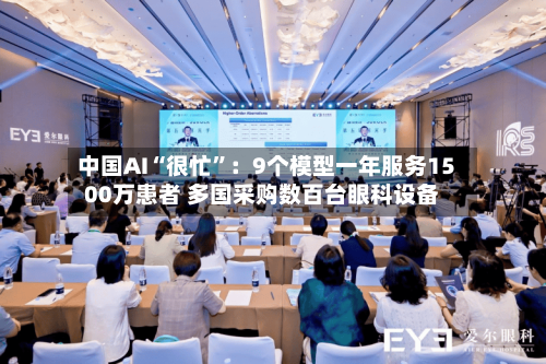 中国AI“很忙”：9个模型一年服务1500万患者 多国采购数百台眼科设备-第3张图片
