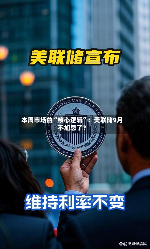 本周市场的“核心逻辑”：美联储9月不加息了？-第2张图片