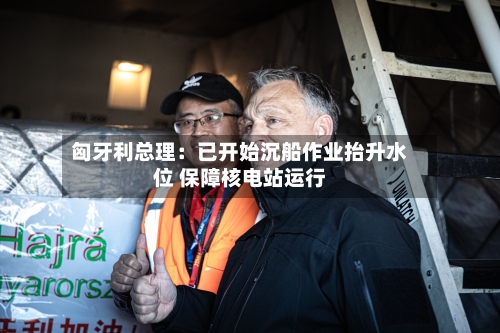匈牙利总理：已开始沉船作业抬升水位 保障核电站运行-第2张图片